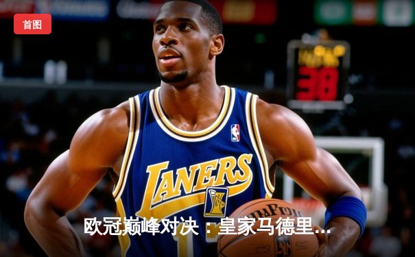 欧冠巅峰对决：皇家马德里逆转曼城，本泽马加时绝杀晋级决赛