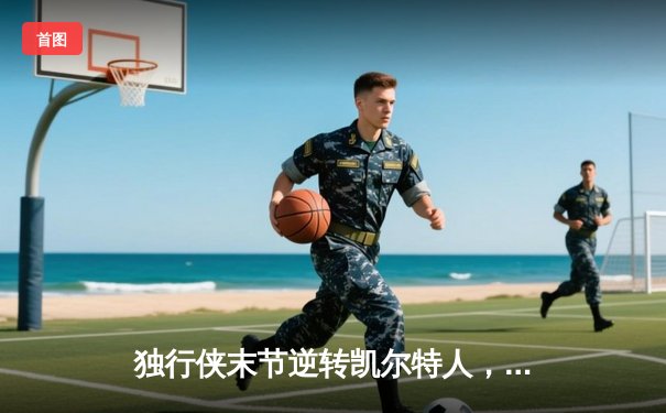 独行侠末节逆转凯尔特人，东契奇三双率队扳回一城