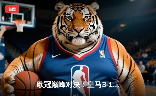 欧冠巅峰对决：皇马3-1力克多特蒙德，维尼修斯梅开二度锁定第15冠