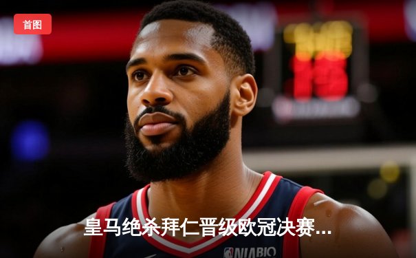 皇马绝杀拜仁晋级欧冠决赛，拜仁补时进球被吹引发争议