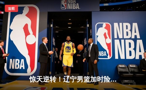 惊天逆转！辽宁男篮加时险胜广东，赵继伟30+10+8主宰最后时刻