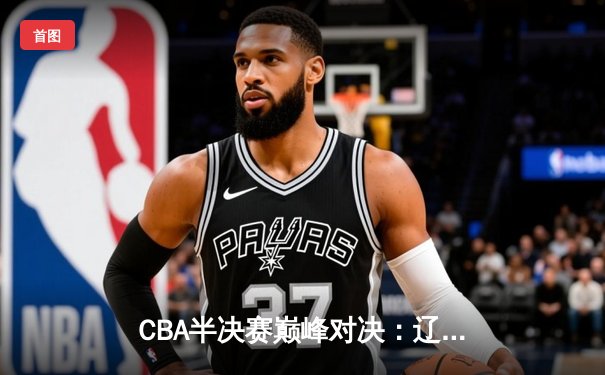 CBA半决赛巅峰对决：辽宁本钢加时险胜广东宏远 赵继伟37分创生涯新高