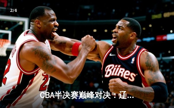 CBA半决赛巅峰对决：辽宁本钢加时险胜广东宏远 赵继伟37分创生涯新高 - 2