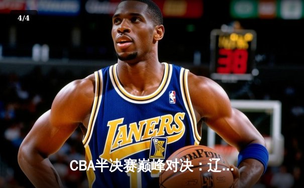 CBA半决赛巅峰对决：辽宁本钢加时险胜广东宏远 赵继伟37分创生涯新高 - 4