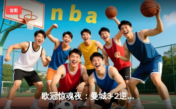 欧冠惊魂夜：曼城3-2逆转拜仁，哈兰德双响+绝杀创纪录