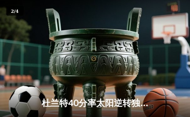 杜兰特40分率太阳逆转独行侠，东契奇空砍35分难阻四连败 - 2